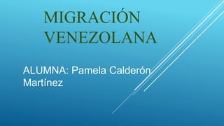 MIGRACIÓN
VENEZOLANA
ALUMNA: Pamela Calderón
Martínez
 