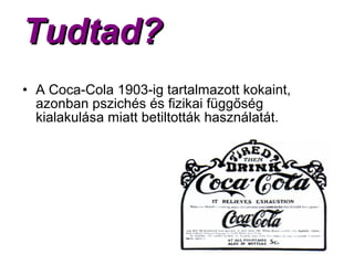 Tudtad?Tudtad?
• A Coca-Cola 1903-ig tartalmazott kokaint,
azonban pszichés és fizikai függőség
kialakulása miatt betiltották használatát.
 