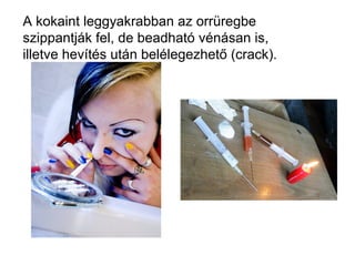 A kokaint leggyakrabban az orrüregbe
szippantják fel, de beadható vénásan is,
illetve hevítés után belélegezhető (crack).
 
