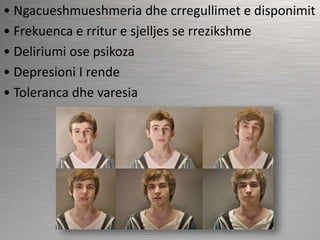• Ngacueshmueshmeria dhe crregullimet e disponimit
• Frekuenca e rritur e sjelljes se rrezikshme
• Deliriumi ose psikoza
• Depresioni I rende
• Toleranca dhe varesia
 