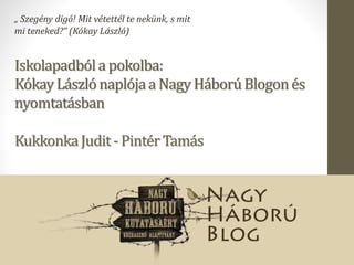 Iskolapadbóla pokolba:
KókayLászló naplójaa Nagy HáborúBlogon és
nyomtatásban
KukkonkaJudit - PintérTamás
„ Szegény digó! ...