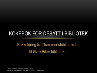 Kokkelering fra Drammensbiblioteket
til Øvre Eiker bibliotek
KOKEBOK FOR DEBATT I BIBLIOTEK
«KJØR DEBATT!» FREDRIKSTAD 11.1.2015
BIRGITHE SCHUMANN-OLSEN, BIBLIOTEKSJEF I ØVRE EIKER
 