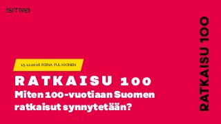 R A T K A I S U 1 0 0
Miten 100-vuotiaan Suomen
ratkaisut synnytetään?
15.12.2016 RIINA PULKKINEN
 