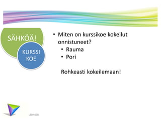 SÄHKÖÄ! 
KURSSI 
KOE 
LEON100 
• Miten on kurssikoe kokeilut 
onnistuneet? 
• Rauma 
• Pori 
Rohkeasti kokeilemaan! 
 