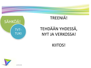 SÄHKÖÄ! 
TVT-TUKI 
LEON100 
TREENIÄ! 
TEHDÄÄN YHDESSÄ, 
NYT JA VERKOSSA! 
KIITOS! 
 