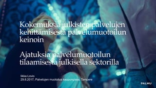 Kokemuksia julkisten palvelujen
kehittämisestä palvelumuotoilun
keinoin
Ajatuksia palvelumuotoilun
tilaamisesta julkisella sektorilla
Iikka Lovio
29.8.2017, Palvelujen muotoilua kaupungissa, Tampere
 