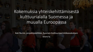 Kokemuksia yhteiskehittämisestä
kulttuurialalla Suomessa ja
muualla Euroopassa
Kati Nurmi, projektipäällikkö, Suomen Kulttuuriperintökasvatuksen
seura ry.
 