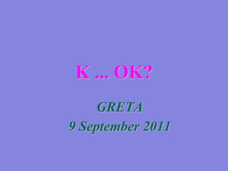 K ... OK? GRETA 9 September 2011 