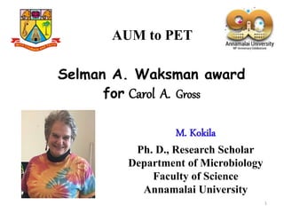 Selman A. Waksman award
for Carol A. Gross
M. Kokila
Ph. D., Research Scholar
Department of Microbiology
Faculty of Science
Annamalai University
AUM to PET
1
 