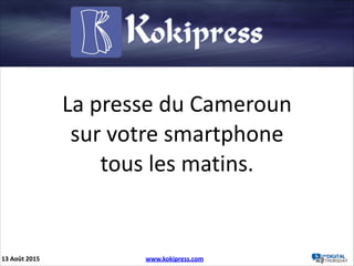 La	
  presse	
  du	
  Cameroun	
  
sur	
  votre	
  smartphone	
  	
  
tous	
  les	
  matins.
13	
  Août	
  2015 www.kokipress.com
 