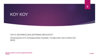 ΚΟΥ ΚΟΥ
ΓΙΑΤΙ Ο ΖΩΓΡΑΦΟΣ ΔΕΝ ΖΩΓΡΑΦΙΣΕ ΜΕΓΑΛΟΥΣ?
ΓΙΑ ΝΑ ΔΕΙΞΕΙ ΟΤΙ ΤΑ ΠΑΙΔΙΑ ΕΙΝΑΙ ΓΑΛΗΝΙΑ. ΤΟ ΜΕΛΛΟΝ ΚΑΙ Η ΧΑΡΑ ΤΗΣ
ΖΩΗΣ
11/3/2021
ΠΑΣΧΑΛΙΑ ΣΑΡΙΚΑ Ε1 ΔΕΥΤΕΡΟ ΔΗΜΟΤΙΚΟ ΣΧΟΛΕΙΟ
ΞΑΝΘΗΣ
6
 