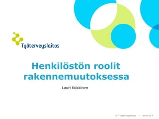 Henkilöstön roolit
rakennemuutoksessa
Lauri Kokkinen

© Työterveyslaitos

–

www.ttl.fi

 