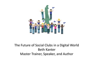 The Future of Social Clubs in a Digital World
Beth Kanter
Master Trainer, Speaker, and Author
 