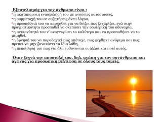  Εξευτελισμός για τον άνθρωπο είναι :
η ακατάπαυστη ενασχόλησή του με ανούσιες καταστάσεις,
η συμμετοχή του σε συζητήσεις άνευ λόγου,
η προσπάθειά του να καυχηθεί για να δείξει πως ξεχωρίζει, ενώ στην
πραγματικότητα προσπαθεί να σκεπάσει την εσωτερική του αδυναμία,
η ανικανότητά του ν’ αναγνωρίσει το καλύτερο και να προσπαθήσει να το
μιμηθεί,
η άρνησή του να παραδεχτεί πως απέτυχε, πως φέρθηκε ανώριμα και πως
πρέπει να μην ξανακάνει τα ίδια λάθη,
η πεποίθησή του πως για όλα ευθύνονται οι άλλοι και ποτέ αυτός.
Όταν ξεχνά την αποστολή του, δηλ. αγάπη για τον συνάνθρωπο και
αγώνας για προσωπική βελτίωση σε όλους τους τομείς.
 