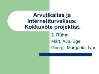 Arvutikaitse ja Internetiturvalisus.   Kokkuvõte projektist. 2. Rühm Märt, Ave, Ege, Georgi, Margarita, Ivar 