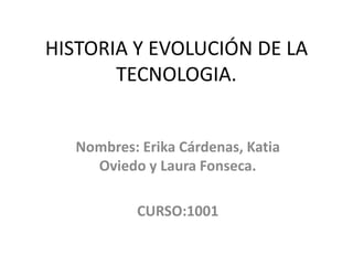 HISTORIA Y EVOLUCIÓN DE LA
TECNOLOGIA.
Nombres: Erika Cárdenas, Katia
Oviedo y Laura Fonseca.
CURSO:1001
 