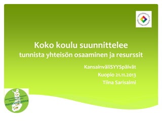 Koko koulu suunnittelee
tunnista yhteisön osaaminen ja resurssit
KansainväliSYYSpäivät
Kuopio 21.11.2013
Tiina Sarisalmi

 