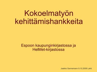 Kokoelmatyön
kehittämishankkeita

 Espoon kaupunginkirjastossa ja
      HelMet-kirjastossa



                      Jaakko Sannemann 9.10.2008 Lahti
 