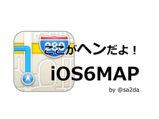 ここがヘンだよ！

  iOS6MAP
      by  @sa2da
 