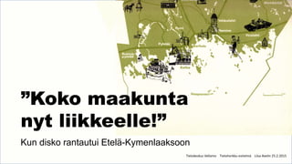 Tietokeskus Vellamo Tietoherkku-esitelmä Liisa Avelin 25.2.2015
”Koko maakunta
nyt liikkeelle!”
Kun disko rantautui Etelä-Kymenlaaksoon
 