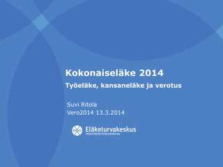 Kokonaiseläke 2014
Työeläke, kansaneläke ja verotus
Suvi Ritola
Vero2014 13.3.2014
 