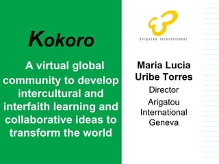 Maria Lucia
Uribe Torres
Director
Arigatou
International
Geneva
Kokoro
A virtual global
community to develop
intercultural and
interfaith learning and
collaborative ideas to
transform the world
 