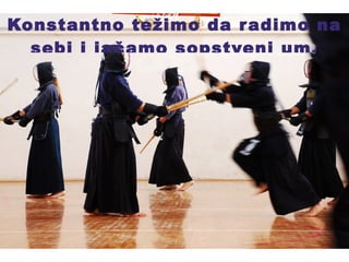 Konstantno težimo da radimo na sebi i jačamo sopstveni um. 