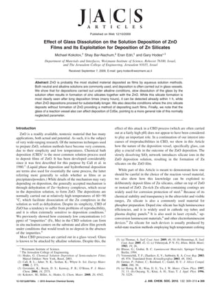 Published on Web 12/10/2009

                       Effect of Glass Dissolution on the Solution Deposition of ZnO
                          Films and Its Exploitation for Deposition of Zn Silicates
                                 Michael Kokotov,† Shay Bar-Nachum,‡ Eran Edri,† and Gary Hodes*,†
                        Department of Materials and Interfaces, Weizmann Institute of Science, RehoVot 76100, Israel,
                                    and The Jerusalem College of Engineering, Jerusalem 91035, Israel
                                             Received September 7, 2009; E-mail: gary.hodes@weizmann.ac.il



                Abstract: ZnO is probably the most studied material deposited as ﬁlms by aqueous solution methods.
                Both neutral and alkaline solutions are commonly used, and deposition is often carried out in glass vessels.
                We show that for depositions carried out under alkaline conditions, slow dissolution of the glass by the
                solution often results in formation of zinc silicates together with the ZnO. While this silicate formation is
                most clearly seen after long deposition times (many hours), it can be detected already within 1 h, while
                often ZnO depositions proceed for substantially longer. We also describe conditions where the zinc silicate
                deposits without formation of ZnO providing a method of depositing such ﬁlms. Finally, we note that the
                glass of a reaction vessel also can affect deposition of CdSe, pointing to a more general role of this normally
                neglected parameter.



Introduction                                                                  effect of this attack in a CBD process (which are often carried
   ZnO is a readily available, nontoxic material that has many                out at a fairly high pH) does not appear to have been considered
applications, both actual and potential. As such, it is the subject           to play an important role. In a continuation of our interest into
of very wide-ranging research. Of the numerous techniques used                causes of irreproducibilities in CBD, we show in this Article
to prepare ZnO, solution methods have become very common,                     how the nature of the deposition vessel, speciﬁcally glass, can
due to their simplicity and low temperatures. Chemical bath                   play a crucial role in the outcome of the ZnO deposition. The
deposition (CBD)1 is the most common solution process used                    slowly dissolving SiO2 network introduces silicate ions in the
to deposit ﬁlms of ZnO. It has been developed considerably                    ZnO deposition solution, resulting in the formation of Zn
since it was ﬁrst described for this purpose by Call et al. in                silicates on the ZnO ﬁlm.
1980.2 (Liquid phase deposition and hydrothermal deposition
are terms also used for essentially the same process, the latter                 While part of this Article is meant to demonstrate how one
referring more generally to solids whether as ﬁlms or as                      should be careful in the choice of the reaction vessel material,
precipitates/powders.) While details of the mechanism may vary                we also show how this knowledge can be exploited to
depending on deposition, the generally accepted mechanism is                  deliberately deposit ﬁlms of Zn silicates, either on top of ZnO
through dehydration of Zn-hydroxy complexes, which occur                      or instead of ZnO. Zn-rich Zn silicate-containing coatings are
in the deposition solution, to form ZnO. The depositions are                  widely used for corrosion protection of steel.5 Because of its
normally carried out at relatively high temperatures of 60-90                 chemical stability and transparency in the ultraviolet and visible
°C, which facilitate dissociation of the Zn complexes in the                  ranges, Zn silicate is also a commonly used material for
solution as well as dehydration. Despite its simplicity, CBD of               phosphor preparation. Doped zinc silicate has high luminescence
ZnO has a tendency to suffer from problems of reproducibility,                efﬁciencies, and it is widely used in cathode ray tubes and
and it is often extremely sensitive to deposition conditions.3                plasma display panels.6 It is also used in laser crystals,7 up-
We previously showed how extremely low concentrations (<1
                                                                              conversion luminescent materials,8 and other electroluminescent
ppm) of “impurities” (Fe, Mn) in the CBD solution can form
                                                                              devices.9 Zn silicate for such devices is usually produced by
in situ nucleation centers on the substrate and allow ﬁlm growth
under conditions that would result in no deposit in the absence               solid-state reaction methods employing high temperature coﬁring
of the impurities.4
   Most CBD processes are carried out in a glass vessel. Glass
                                                                               (5) (a) Thomas, A. Surf. Coat. Aust. 2009, 46, 10. (b) Hemmings, E. Surf.
is known to be attacked by alkaline solutions. Despite this, the                   Coat. Aust. 2005, 42, 12. (c) Vkhristyuk, P. N. Fiz.-Khim. Mekh. Mater.
                                                                                   1983, 19, 26.
   †
    Weizmann Institute of Science.                                             (6) Blasse, G.; Grabai, B. C. Luminescent Materials; Springer-Verlag:
   ‡
    The Jerusalem College of Engineering.                                          Berlin, 1994.
 (1) Hodes, G. Chemical Solution Deposition of Semiconductor Films;            (7) Veremeichik, T. F.; Zharikov, E. V.; Subbotin, K. A. Cryst. Rep. 2003,
     Marcel Dekker: New York, Basel, 2003.                                         48, 974. Translated from: Kristallograﬁya 2003, 48, 1042.
 (2) Call, R. L.; Jaber, N. K.; Seshan, K.; Whyte Jr. Sol. Energy Mater.       (8) Gerner, P.; Fuhrer, C.; Reinhard, C.; Gudel, H. U. J. Alloys Compd.
     1980, 2, 373.                                                                 2004, 380, 39.
 (3) Govender, K.; Boyle, D. S.; Kenway, P. B.; O’Brien, P. J. Mater.          (9) (a) Horng, R. H.; Wuu, D. S.; Yu, J. W. Mater. Chem. Phys. 1997,
     Chem. 2004, 14, 2575.                                                         51, 11. (b) Ouyang, X.; Kitai, A. H.; Xiao, T. J. Appl. Phys. 1996,
 (4) Kokotov, M.; Biller, A.; Hodes, G. Chem. Mater. 2008, 20, 4542.               79, 3229.

10.1021/ja907580u  2010 American Chemical Society                                                     J. AM. CHEM. SOC. 2010, 132, 309–314         9   309
 