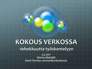 KOKOUS VERKOSSA-tehokkuutta työskentelyyn 3.5.2011 Marko Mehtälä Kemi-Tornion ammattikorkeakoulu 