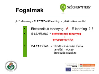 Fogalmak
„E” –learning = ELECTRONIC learning

= „elektronikus tanulás”



Elektronikus tananyag =

E-learning ?!?



E-LEARNING = elektronikus tananyag
+
TEVÉKENYSÉG



E-LEARNING = oktatási / képzési forma
tanulási módszer
önképzés eszköze

 