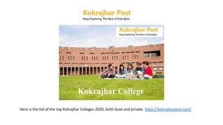 Here is the list of the top Kokrajhar Colleges 2020, both Govt and private. https://kokrajharpost.com/
 