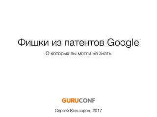 Фишки из патентов Google
О которых вы могли не знать
Сергей Кокшаров, 2017
 