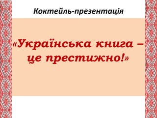 Коктейль-презентація
«Українська книга –
це престижно!»
 