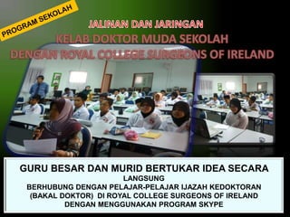 GURU BESAR DAN MURID BERTUKAR IDEA SECARA
LANGSUNG
BERHUBUNG DENGAN PELAJAR-PELAJAR IJAZAH KEDOKTORAN
(BAKAL DOKTOR) DI ROYAL COLLEGE SURGEONS OF IRELAND
DENGAN MENGGUNAKAN PROGRAM SKYPE

 