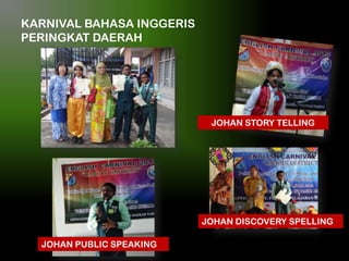 KARNIVAL BAHASA INGGERIS
PERINGKAT DAERAH

JOHAN STORY TELLING

JOHAN DISCOVERY SPELLING

JOHAN PUBLIC SPEAKING

 