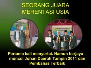 SEORANG JUARA
MERENTASI USIA

Pertama kali menyertai. Namun berjaya
muncul Johan Daerah Tampin 2011 dan
Pembahas Terbaik

 