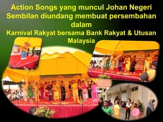 Action Songs yang muncul Johan Negeri
Sembilan diundang membuat persembahan
dalam
Karnival Rakyat bersama Bank Rakyat & Utusan
Malaysia

 
