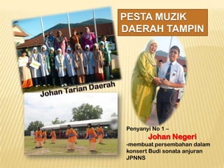 PESTA MUZIK
DAERAH TAMPIN

Penyanyi No 1 –

Johan Negeri
-membuat persembahan dalam
konsert Budi sonata anjuran
JPNNS

 