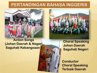 PERTANDINGAN BAHASA INGGERIS

Action Songs
(Johan Daerah & Negeri
Saguhati Kebangsaan )

Choral Speaking
Johan Daerah
Saguhati Negeri

Conductor
Choral Speaking
Terbaik Daerah

 