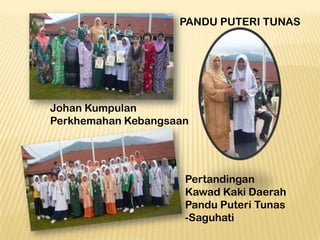 PANDU PUTERI TUNAS

Johan Kumpulan
Perkhemahan Kebangsaan

Pertandingan
Kawad Kaki Daerah
Pandu Puteri Tunas
-Saguhati

 
