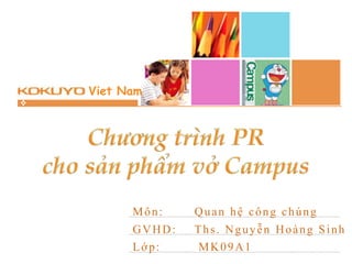 Viet Nam




 Chương trình PR cho sản phẩm
                   vở Campus

      Môn:    Quan hệ công chúng
      GVHD:   Ths. Nguyễn Hoàng Sinh
      Lớp:    MK09A1
 