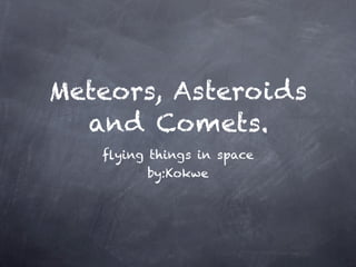 Meteors, Asteroids
  and Comets.
   ﬂying things in space
         by:Kokwe
 