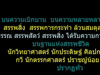 บนความเบิกบาน  บนความหลายหลาก   สรรพสิ่ง  สรรพการกระทำ ล้วนสมดุล พืชพรรณ สรรพสัตว์ สรรพสิ่ง ได้รับความการุณย์ บนฐานแห่งสรรพชีวิต นักวิทยาศาสตร์ นักประดิษฐ์ ศิลปกร  กวี นักตรรกศาสตร์ ปราชญ์น้อย  ปรากฏทั่ว บรรยากาศสวนพฤกษศาสตร์โรงเรียน 