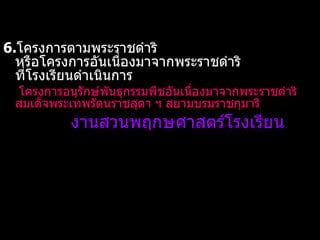   6. โครงการตามพระราชดำริ หรือโครงการอันเนื่องมาจากพระราชดำริ ที่โรงเรียนดำเนินการ โครงการอนุรักษ์พันธุกรรมพืชอันเนื่องมาจากพระราชดำริ  สมเด็จพระเทพรัตนราชสุดา ฯ สยามบรมราชกุมารี  งานสวนพฤกษศาสตร์โรงเรียน 