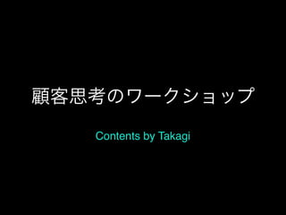 顧客思考のワークショップ
Contents by Takagi
 