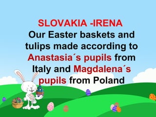 SLOVAKIA -IRENA
Our Easter baskets and
tulips made according to
Anastasia´s pupils from
Italy and Magdalena´s
pupils from Poland
 