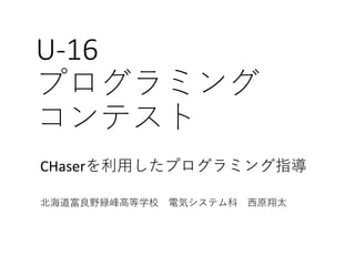 U-16
プログラミング
コンテスト
CHaserを利用したプログラミング指導
北海道富良野緑峰高等学校 電気システム科 西原翔太
 