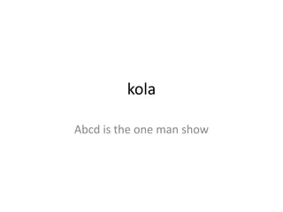kola
Abcd is the one man show
 
