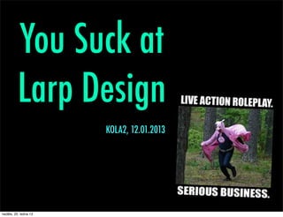 You Suck at
          Larp Design
                       KOLA2, 12.01.2013




neděle, 20. ledna 13
 