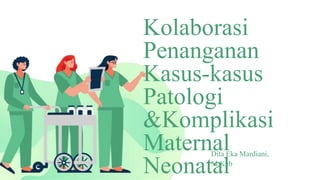 Kolaborasi
Penanganan
Kasus-kasus
Patologi
&Komplikasi
Maternal
Dita Eka Mardiani,
NeonatM
a
.K
leb
 